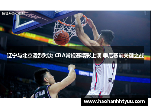 辽宁与北京激烈对决 CBA常规赛精彩上演 季后赛前关键之战